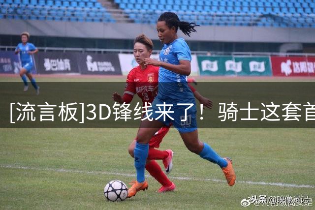 [流言板]3D锋线来了！骑士这套首发组合实力能排东部第几？